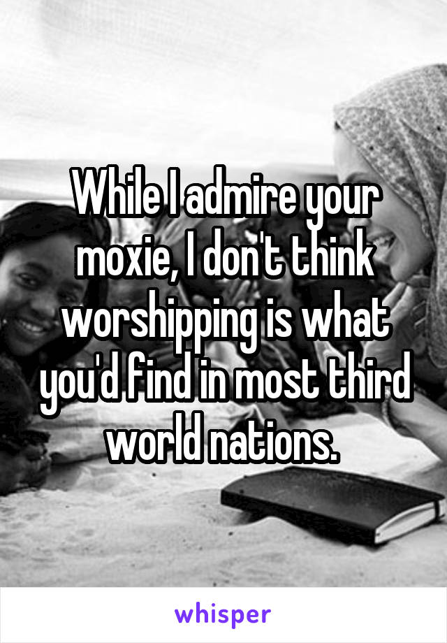 While I admire your moxie, I don't think worshipping is what you'd find in most third world nations. 