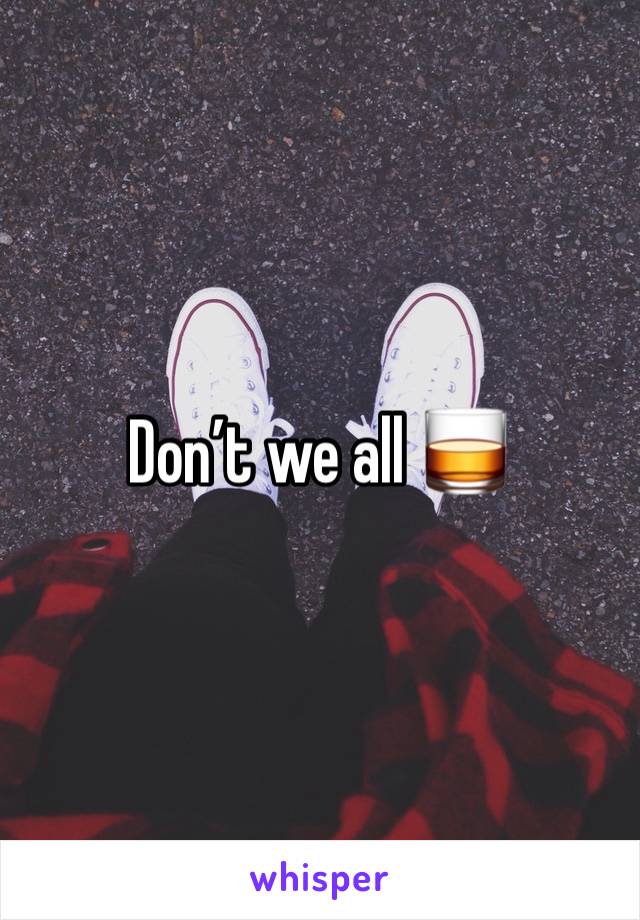 Don’t we all 🥃