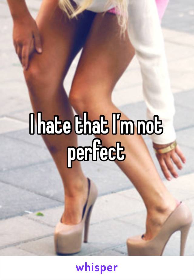 I hate that I’m not perfect