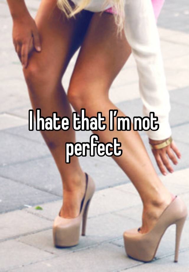 I hate that I’m not perfect