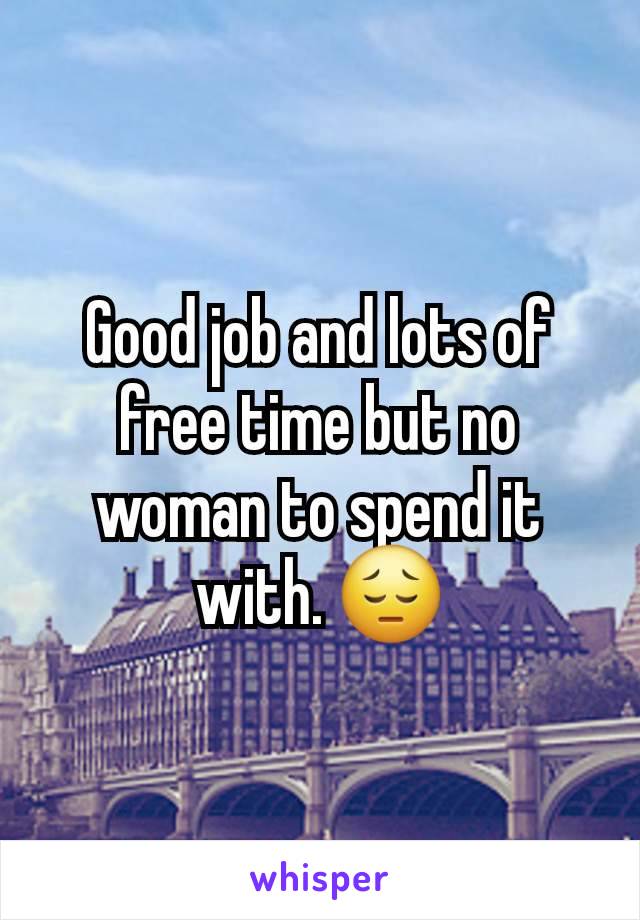 Good job and lots of free time but no woman to spend it with. 😔