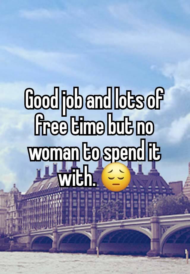 Good job and lots of free time but no woman to spend it with. 😔