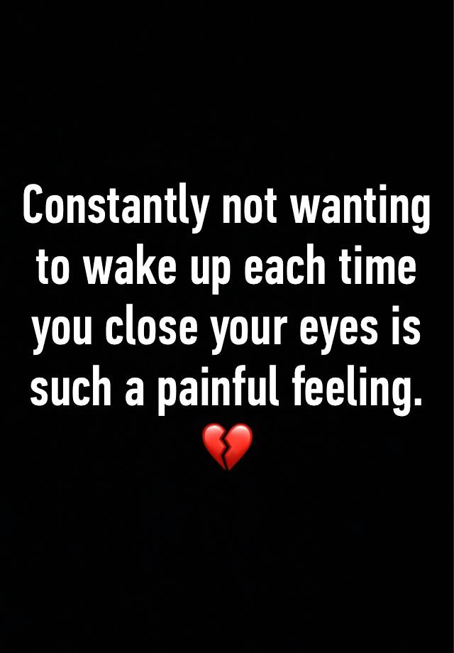 Constantly not wanting to wake up each time you close your eyes is such a painful feeling. 💔