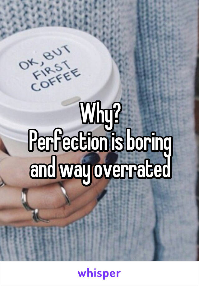Why?
Perfection is boring and way overrated
