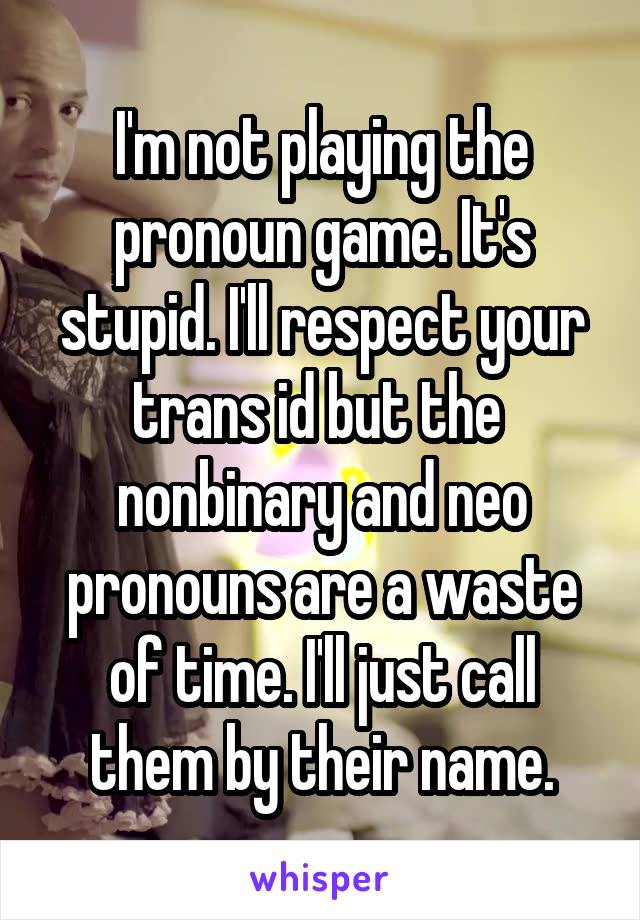 I'm not playing the pronoun game. It's stupid. I'll respect your trans id but the  nonbinary and neo pronouns are a waste of time. I'll just call them by their name.