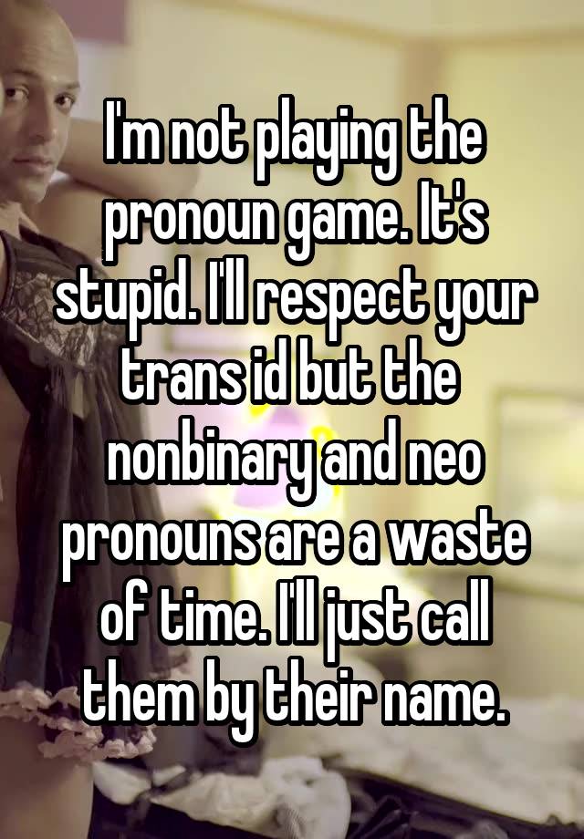 I'm not playing the pronoun game. It's stupid. I'll respect your trans id but the  nonbinary and neo pronouns are a waste of time. I'll just call them by their name.