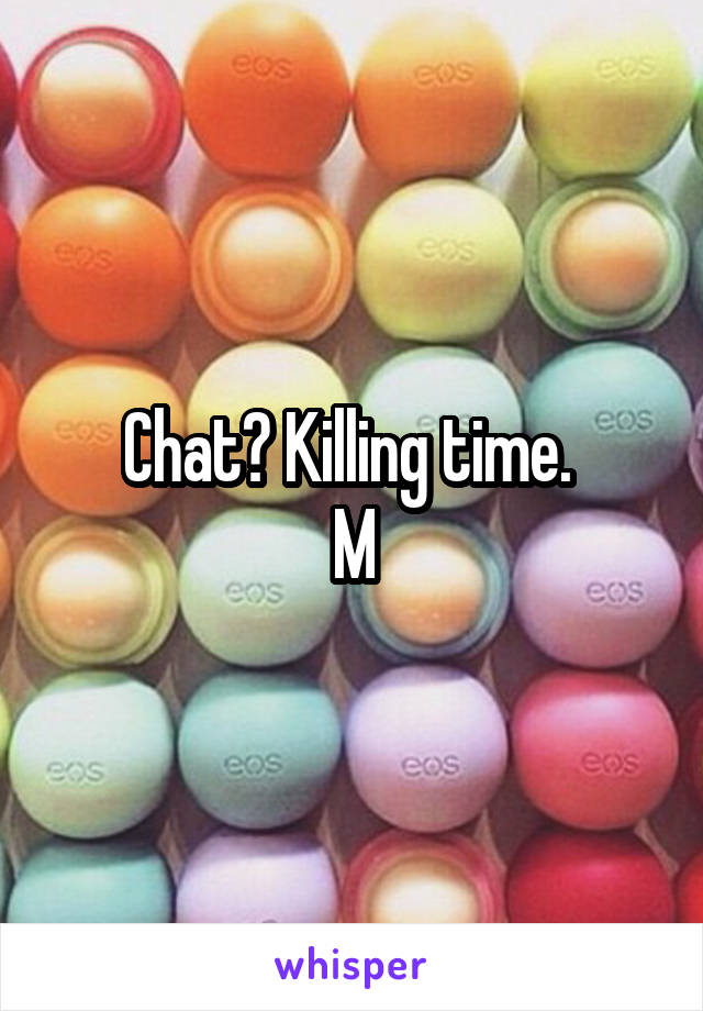 Chat? Killing time. 
M