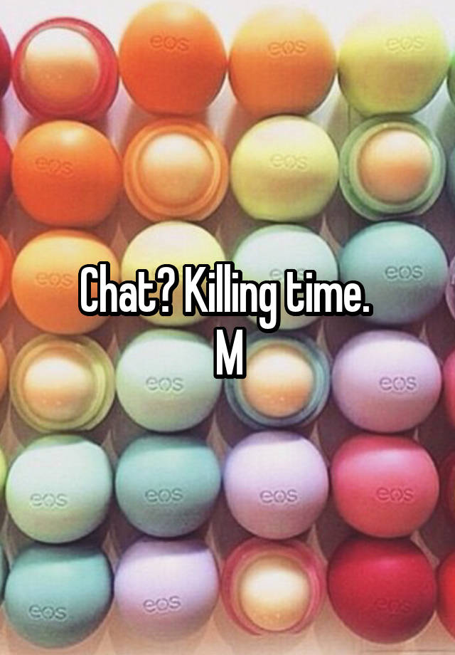 Chat? Killing time. 
M