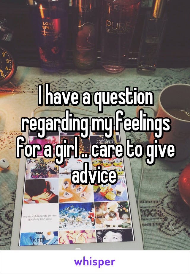 I have a question regarding my feelings for a girl .. care to give advice 
