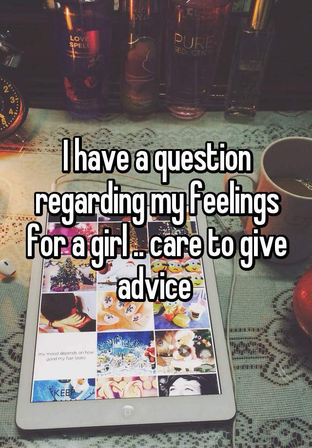I have a question regarding my feelings for a girl .. care to give advice 