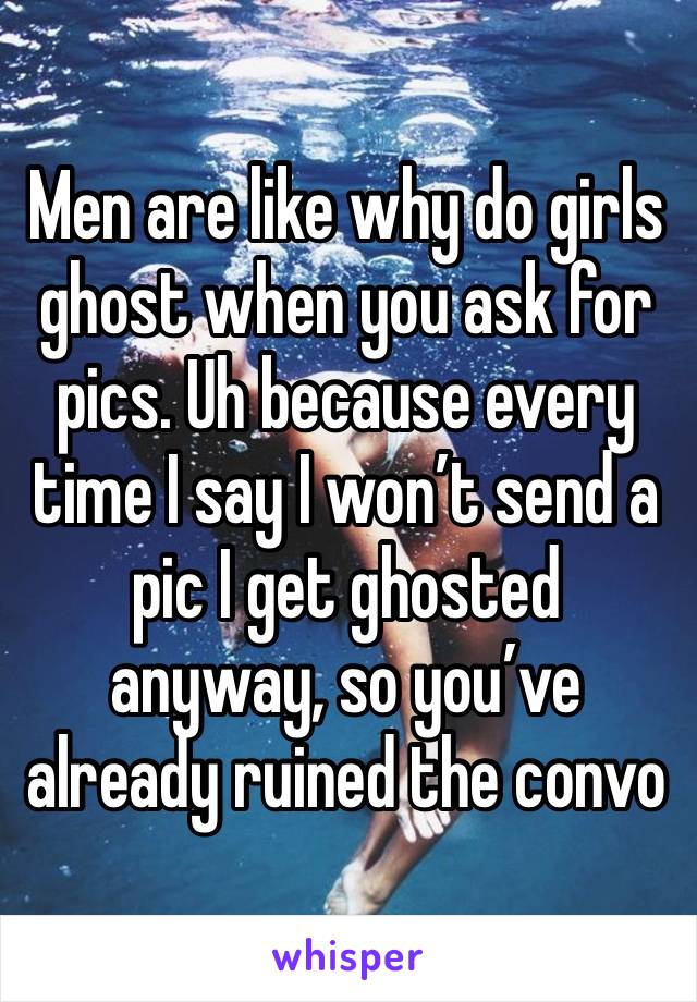 Men are like why do girls ghost when you ask for pics. Uh because every time I say I won’t send a pic I get ghosted anyway, so you’ve already ruined the convo