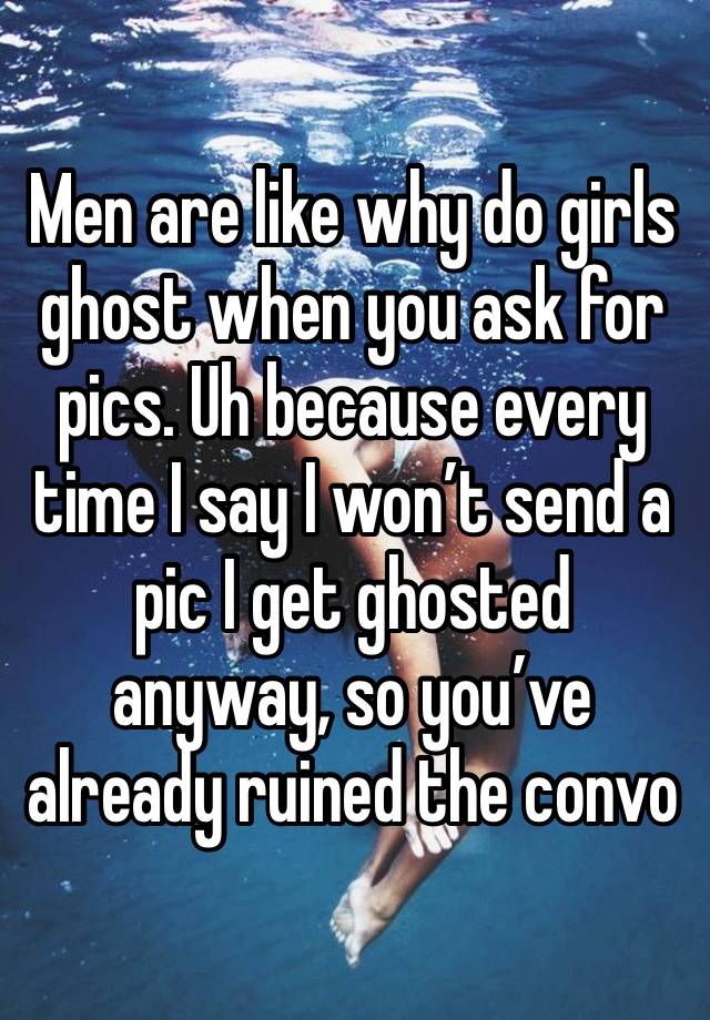 Men are like why do girls ghost when you ask for pics. Uh because every time I say I won’t send a pic I get ghosted anyway, so you’ve already ruined the convo