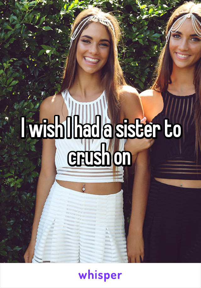 I wish I had a sister to crush on 