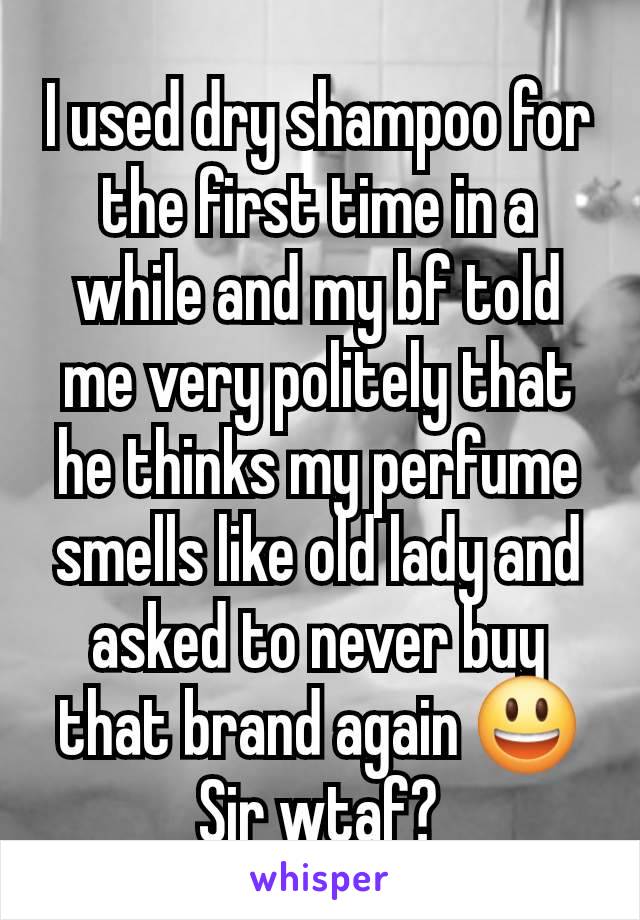 I used dry shampoo for the first time in a while and my bf told me very politely that he thinks my perfume smells like old lady and asked to never buy that brand again 😃 Sir wtaf?