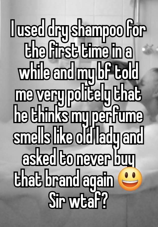 I used dry shampoo for the first time in a while and my bf told me very politely that he thinks my perfume smells like old lady and asked to never buy that brand again 😃 Sir wtaf?