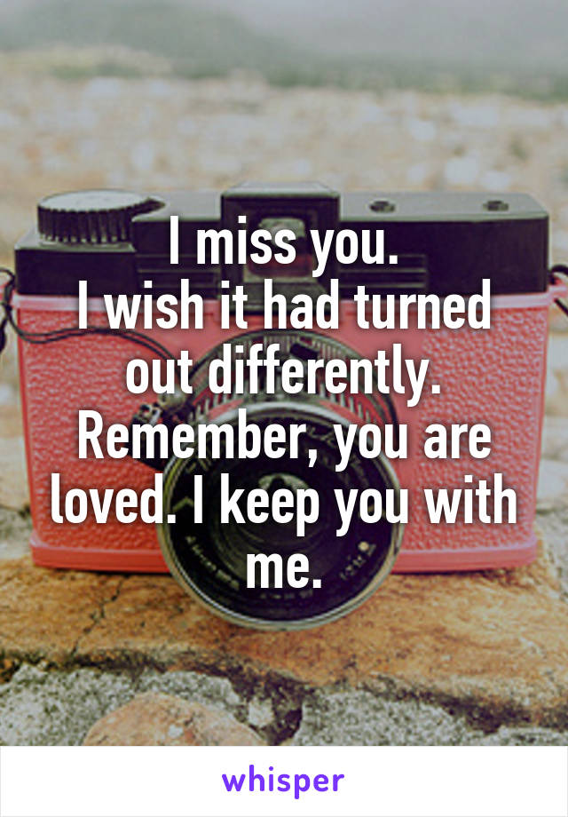 I miss you.
I wish it had turned out differently.
Remember, you are loved. I keep you with me.