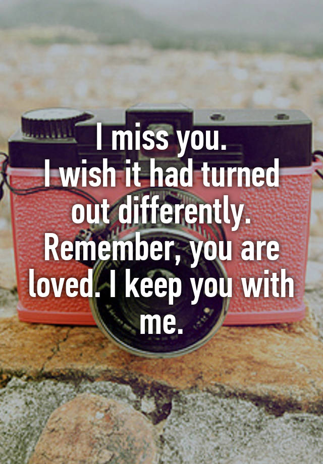 I miss you.
I wish it had turned out differently.
Remember, you are loved. I keep you with me.