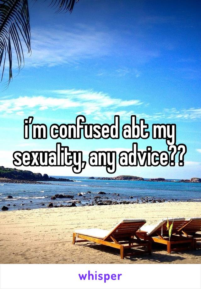 i’m confused abt my sexuality, any advice??