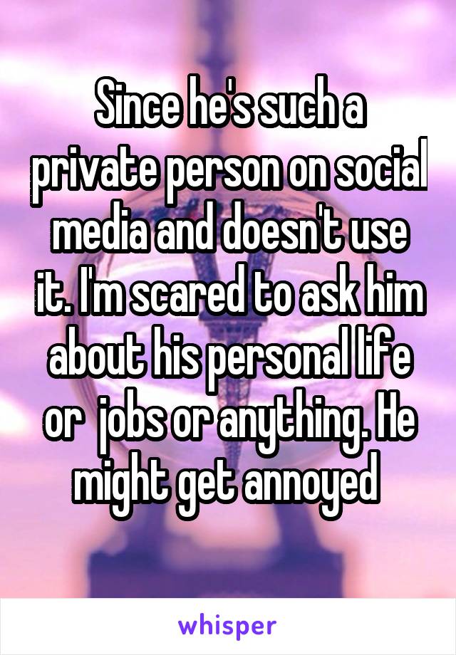 Since he's such a private person on social media and doesn't use it. I'm scared to ask him about his personal life or  jobs or anything. He might get annoyed 
