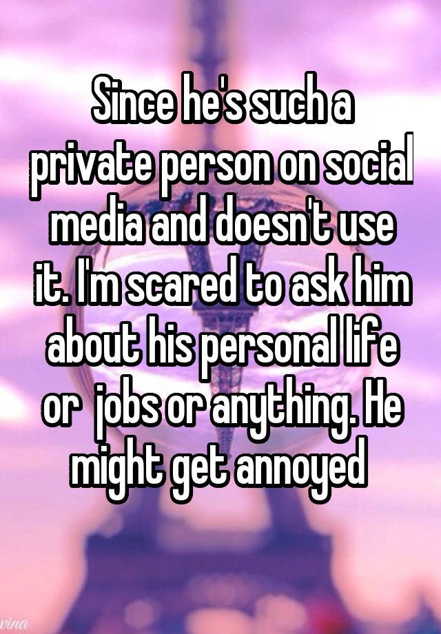 Since he's such a private person on social media and doesn't use it. I'm scared to ask him about his personal life or  jobs or anything. He might get annoyed 
