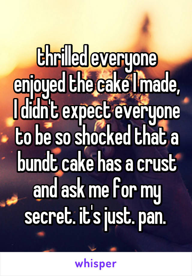 thrilled everyone enjoyed the cake I made, I didn't expect everyone to be so shocked that a bundt cake has a crust and ask me for my secret. it's just. pan. 