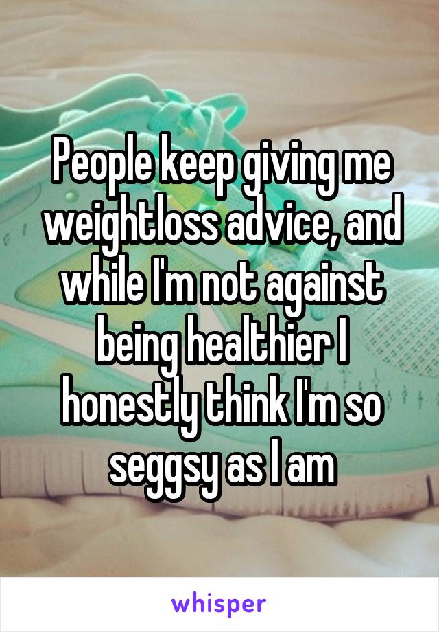 People keep giving me weightloss advice, and while I'm not against being healthier I honestly think I'm so seggsy as I am