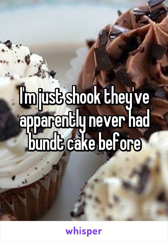 I'm just shook they've apparently never had bundt cake before