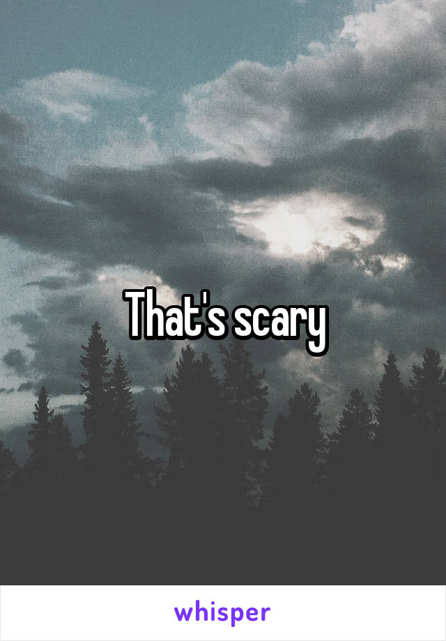 That's scary