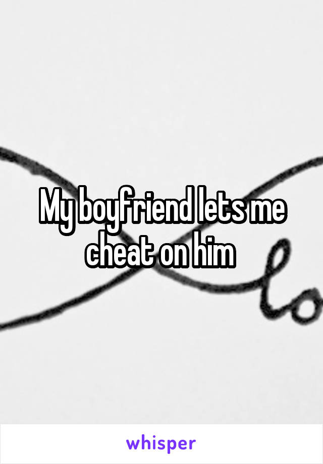 My boyfriend lets me cheat on him 