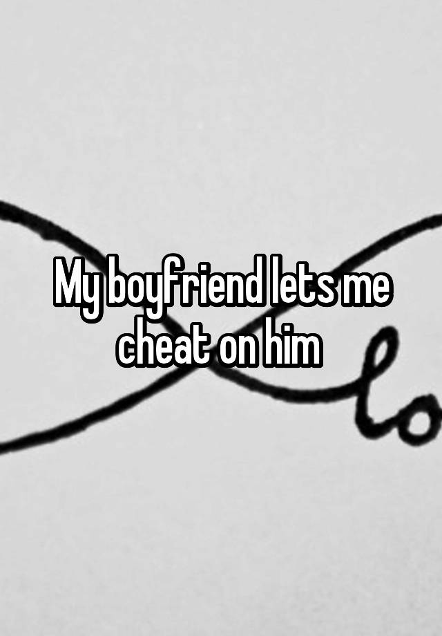 My boyfriend lets me cheat on him 