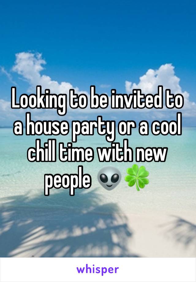 Looking to be invited to a house party or a cool chill time with new people 👽🍀