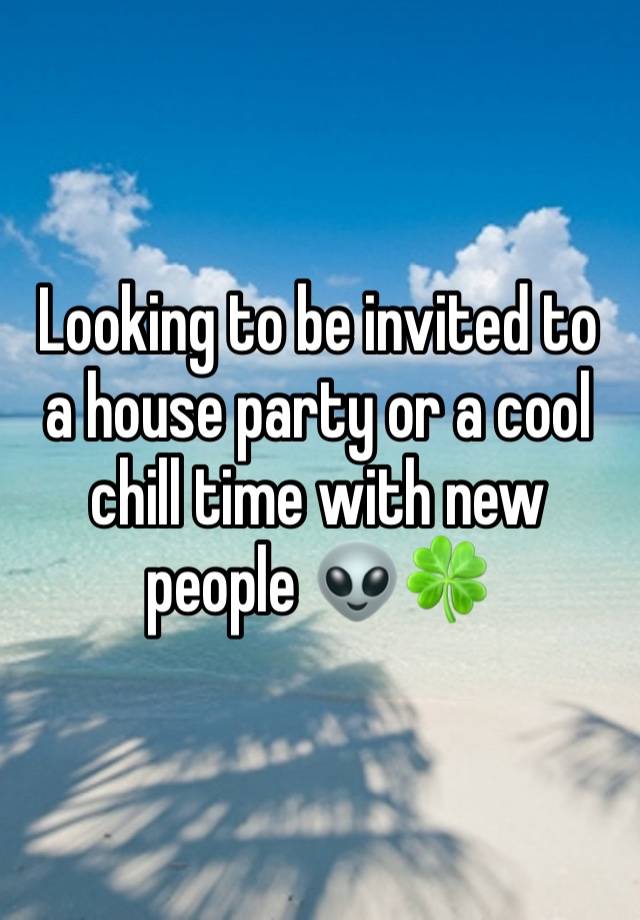 Looking to be invited to a house party or a cool chill time with new people 👽🍀