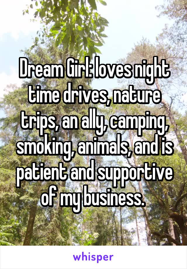 Dream Girl: loves night time drives, nature trips, an ally, camping, smoking, animals, and is patient and supportive of my business. 