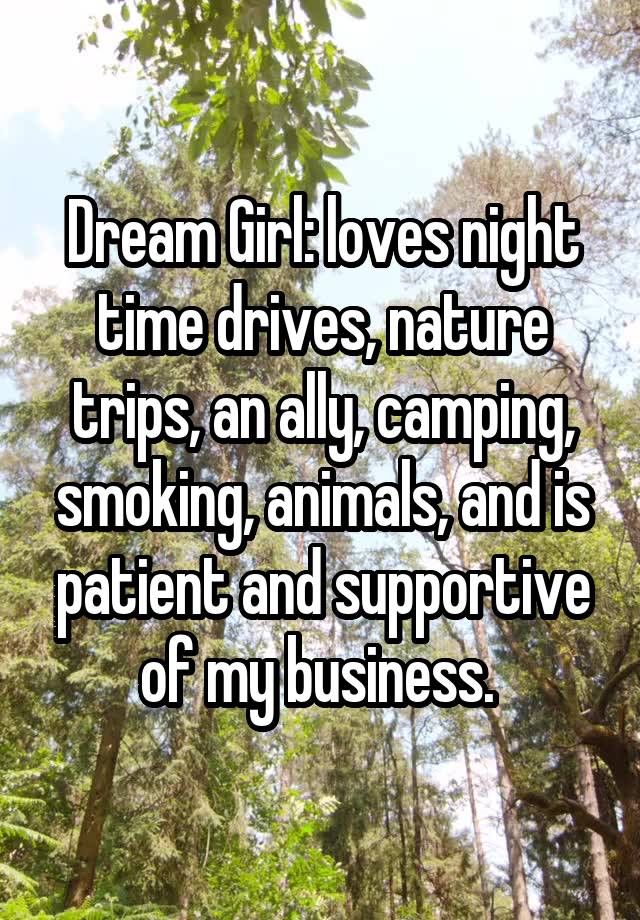 Dream Girl: loves night time drives, nature trips, an ally, camping, smoking, animals, and is patient and supportive of my business. 