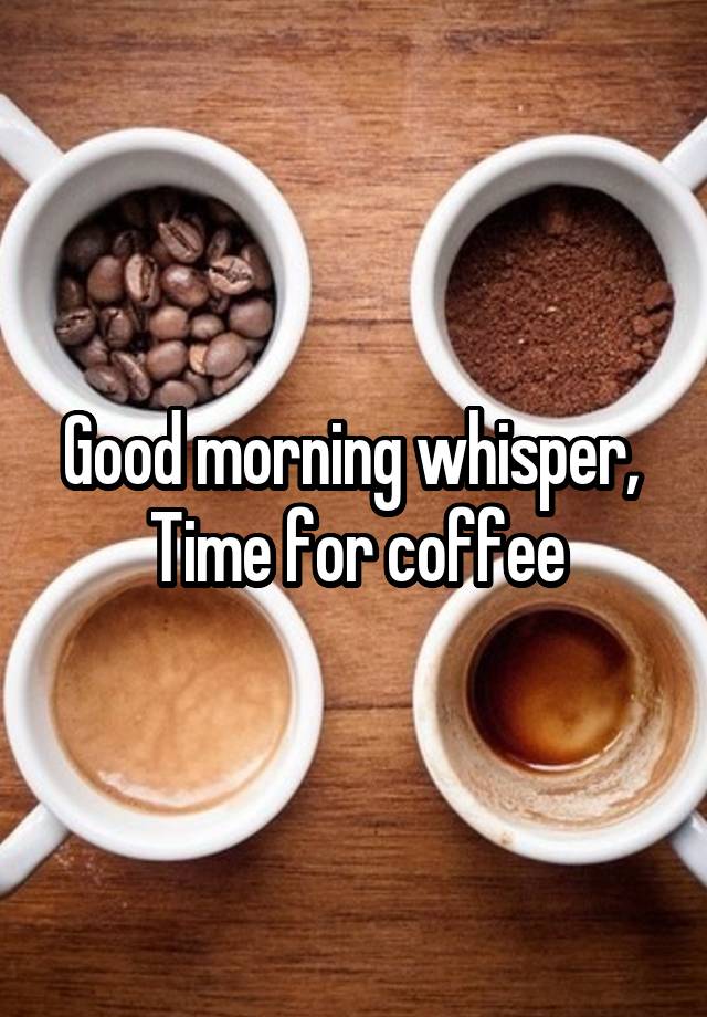 Good morning whisper, 
Time for coffee