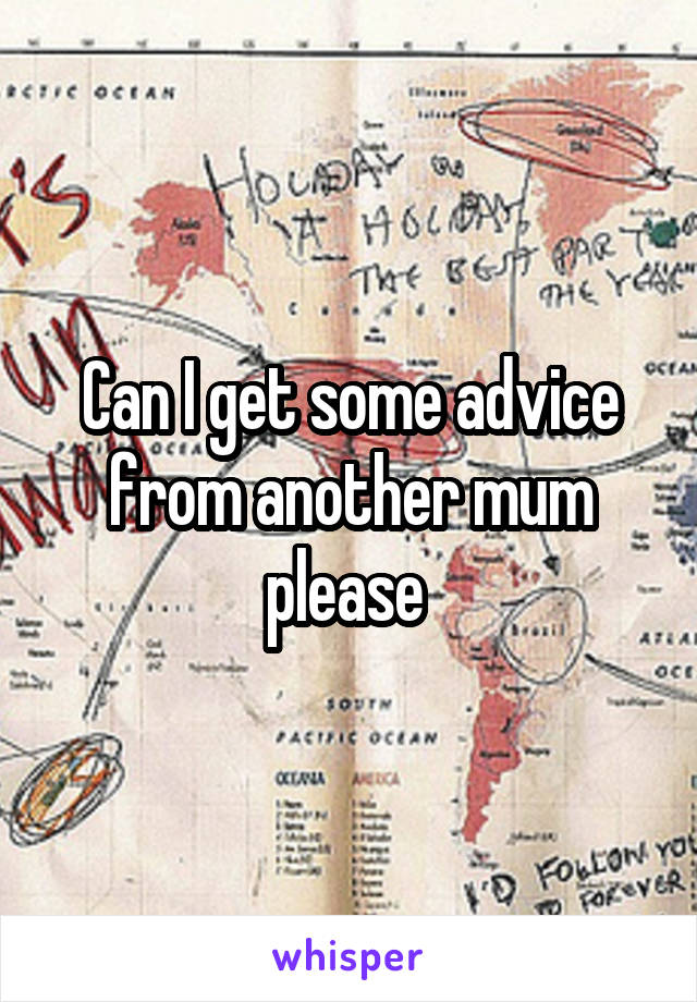 Can I get some advice from another mum please 