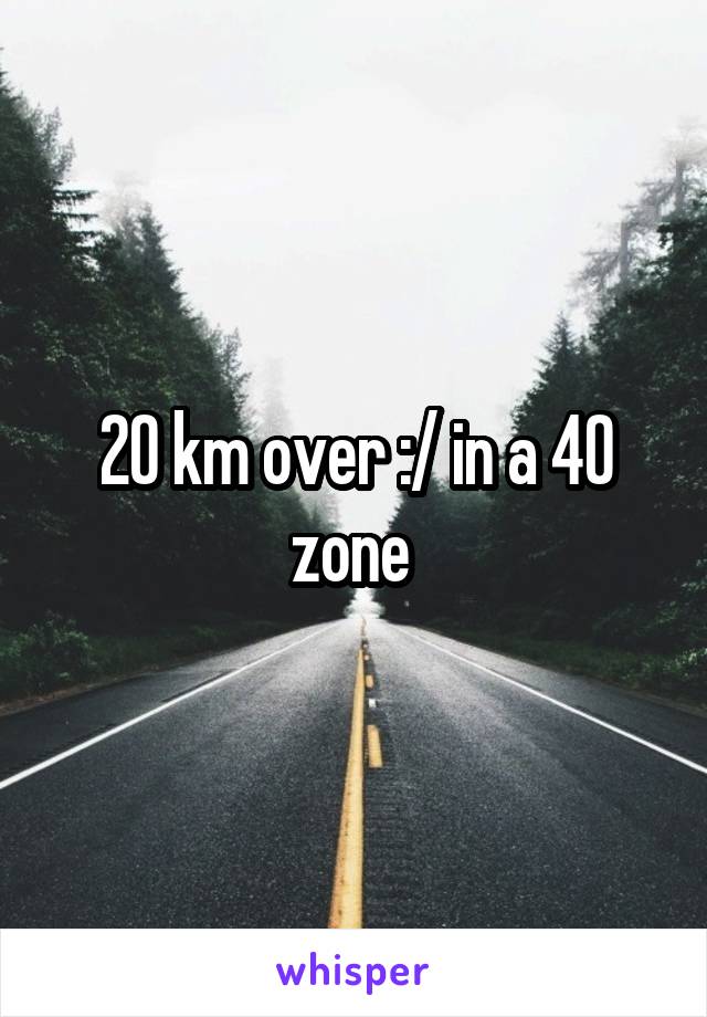 20 km over :/ in a 40 zone 