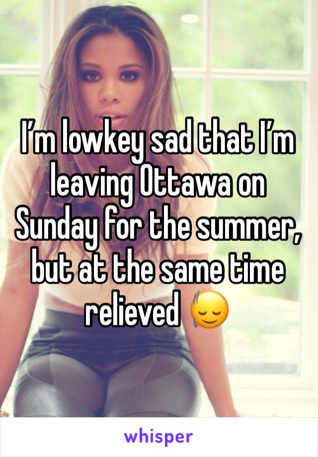 I’m lowkey sad that I’m leaving Ottawa on Sunday for the summer, but at the same time relieved 🙂‍↕️