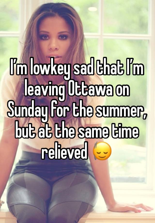 I’m lowkey sad that I’m leaving Ottawa on Sunday for the summer, but at the same time relieved 🙂‍↕️