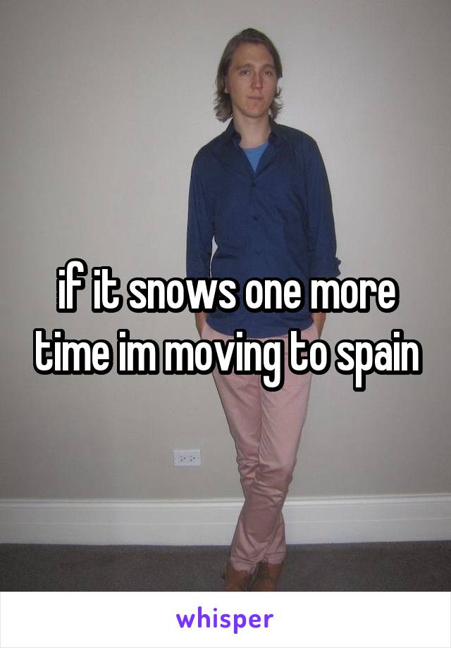 if it snows one more time im moving to spain