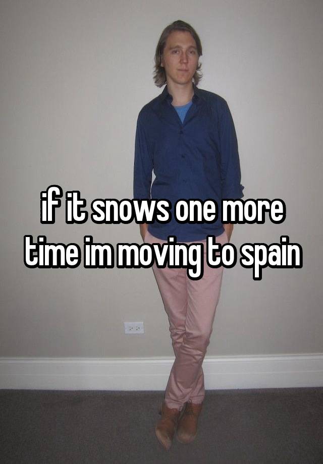 if it snows one more time im moving to spain