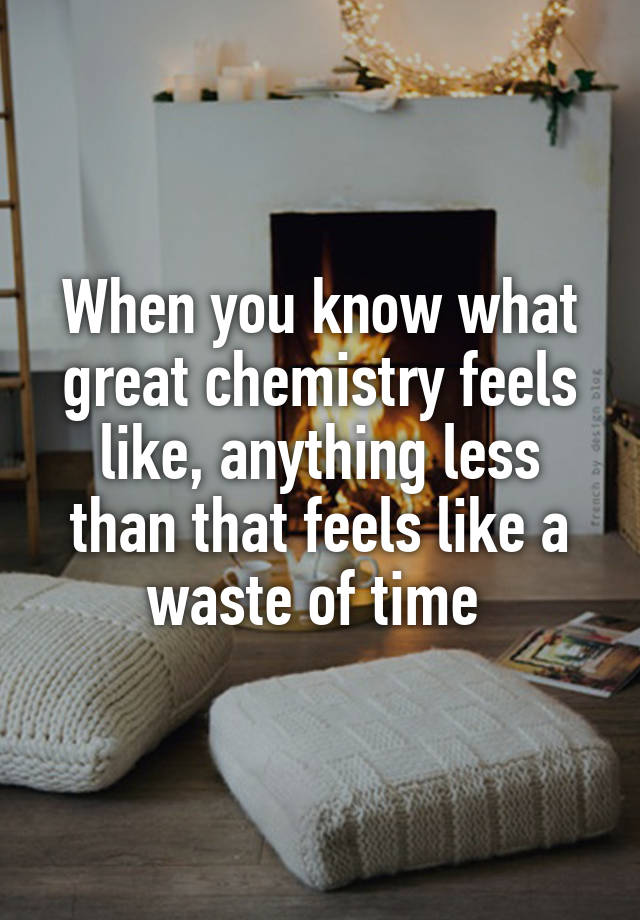 When you know what great chemistry feels like, anything less than that feels like a waste of time 