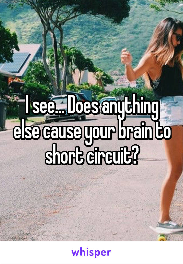 I see... Does anything else cause your brain to short circuit?