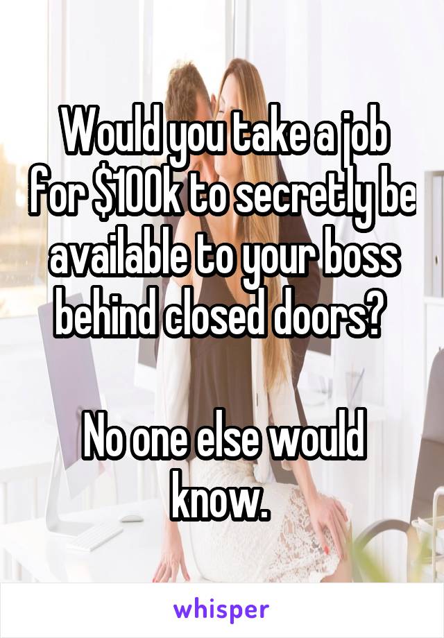 Would you take a job for $100k to secretly be available to your boss behind closed doors? 

No one else would know. 