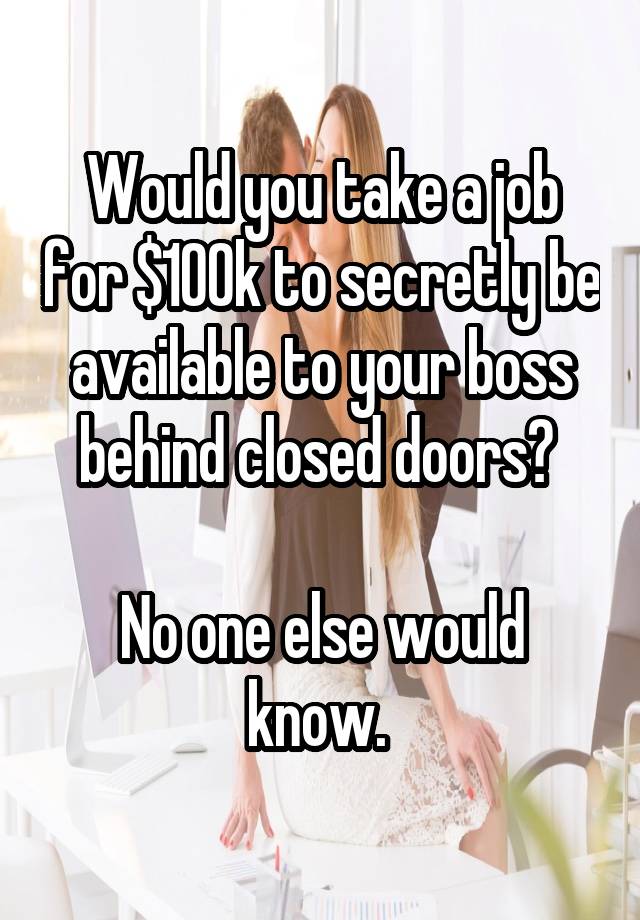 Would you take a job for $100k to secretly be available to your boss behind closed doors? 

No one else would know. 