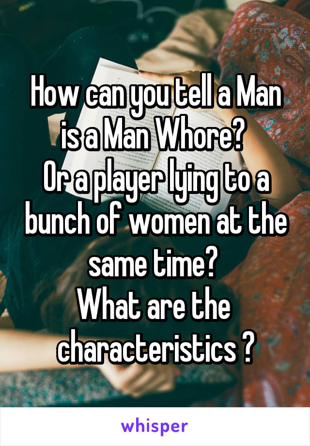 How can you tell a Man is a Man Whore? 
Or a player lying to a bunch of women at the same time? 
What are the  characteristics ?