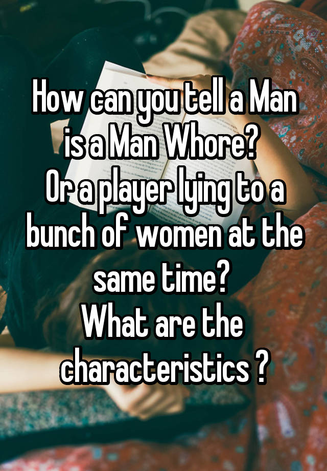 How can you tell a Man is a Man Whore? 
Or a player lying to a bunch of women at the same time? 
What are the  characteristics ?