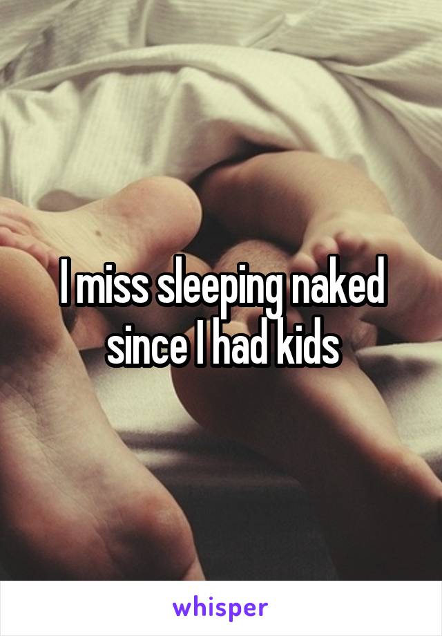 I miss sleeping naked since I had kids