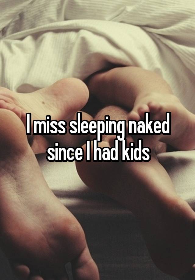 I miss sleeping naked since I had kids