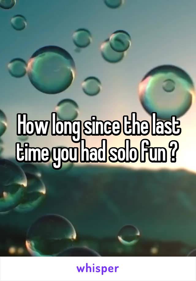 How long since the last time you had solo fun ? 